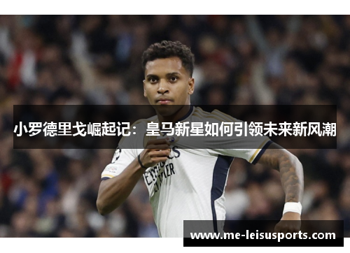小罗德里戈崛起记：皇马新星如何引领未来新风潮