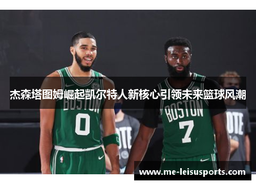 杰森塔图姆崛起凯尔特人新核心引领未来篮球风潮